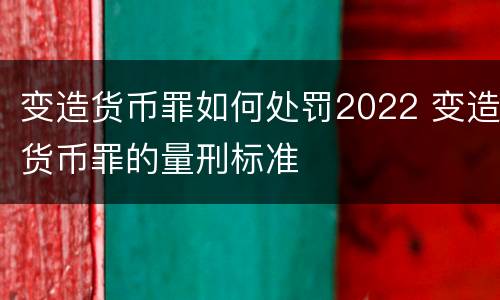 变造货币罪如何处罚2022 变造货币罪的量刑标准