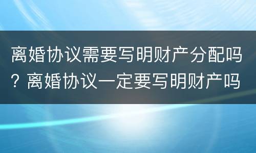 离婚协议需要写明财产分配吗? 离婚协议一定要写明财产吗