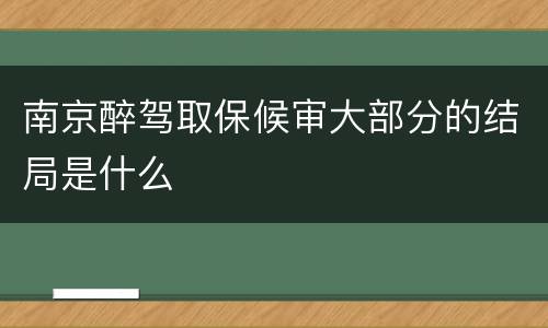 南京醉驾取保候审大部分的结局是什么