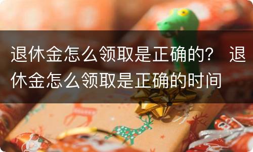 退休金怎么领取是正确的？ 退休金怎么领取是正确的时间