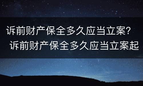 诉前财产保全多久应当立案？ 诉前财产保全多久应当立案起诉