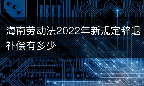 海南劳动法2022年新规定辞退补偿有多少