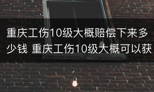 重庆工伤10级大概赔偿下来多少钱 重庆工伤10级大概可以获得多少赔偿