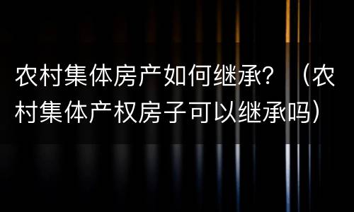 农村集体房产如何继承？（农村集体产权房子可以继承吗）