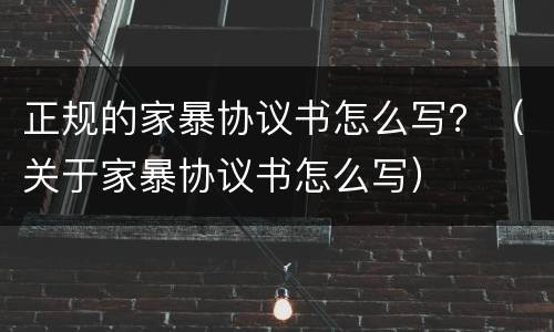 正规的家暴协议书怎么写？（关于家暴协议书怎么写）