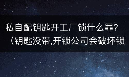 私自配钥匙开工厂锁什么罪？（钥匙没带,开锁公司会破坏锁吗?）