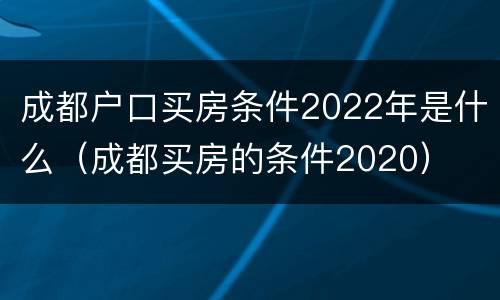 成都户口买房条件2022年是什么（成都买房的条件2020）