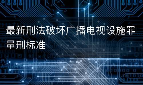 最新刑法破坏广播电视设施罪量刑标准