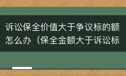 诉讼保全价值大于争议标的额怎么办（保全金额大于诉讼标的）