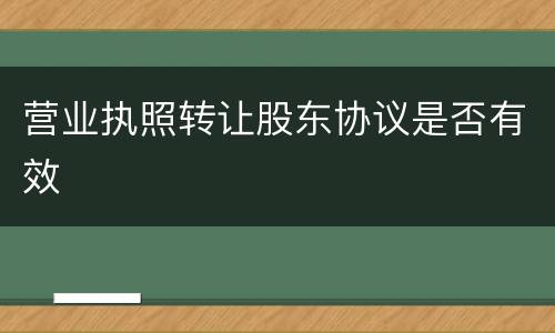 营业执照转让股东协议是否有效