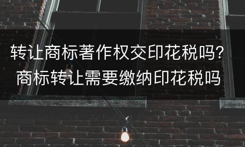 转让商标著作权交印花税吗？ 商标转让需要缴纳印花税吗