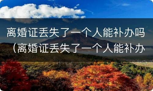 离婚证丢失了一个人能补办吗（离婚证丢失了一个人能补办吗需要多久）