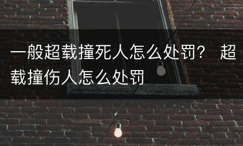 一般超载撞死人怎么处罚？ 超载撞伤人怎么处罚