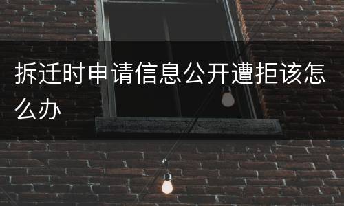 拆迁时申请信息公开遭拒该怎么办