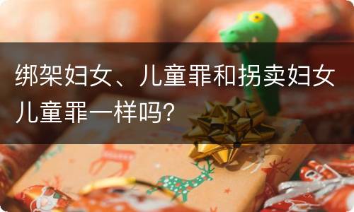 绑架妇女、儿童罪和拐卖妇女儿童罪一样吗？
