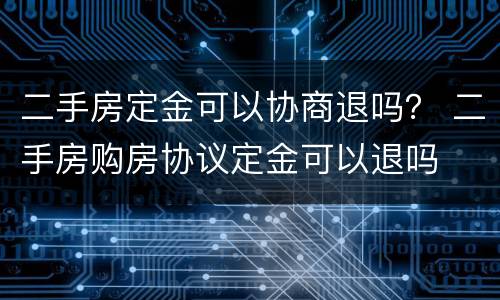 二手房定金可以协商退吗？ 二手房购房协议定金可以退吗
