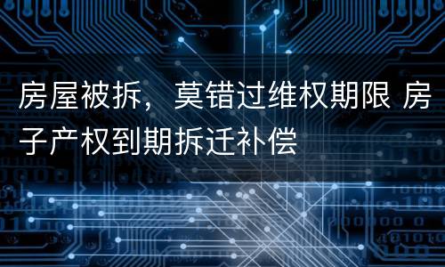 房屋被拆，莫错过维权期限 房子产权到期拆迁补偿