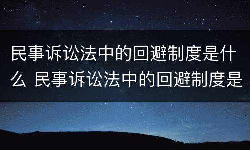 民事诉讼法中的回避制度是什么 民事诉讼法中的回避制度是什么制度