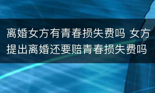 离婚女方有青春损失费吗 女方提出离婚还要赔青春损失费吗