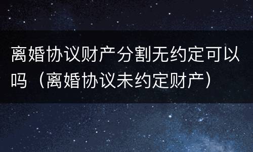 离婚协议财产分割无约定可以吗（离婚协议未约定财产）