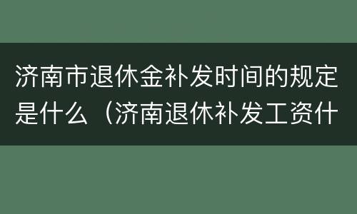 济南市退休金补发时间的规定是什么（济南退休补发工资什么时候发）