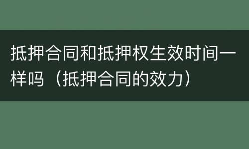 抵押合同和抵押权生效时间一样吗（抵押合同的效力）