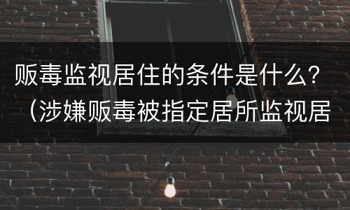 贩毒监视居住的条件是什么？（涉嫌贩毒被指定居所监视居住）