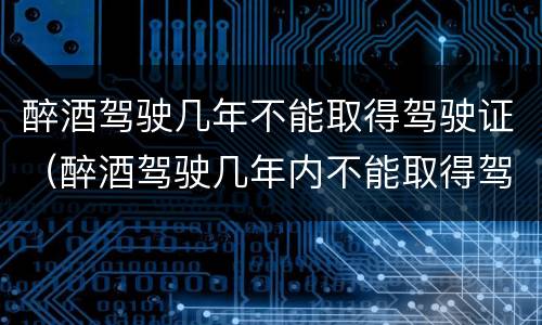 醉酒驾驶几年不能取得驾驶证（醉酒驾驶几年内不能取得驾照）