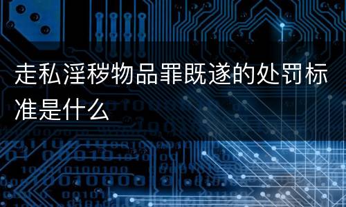 走私淫秽物品罪既遂的处罚标准是什么