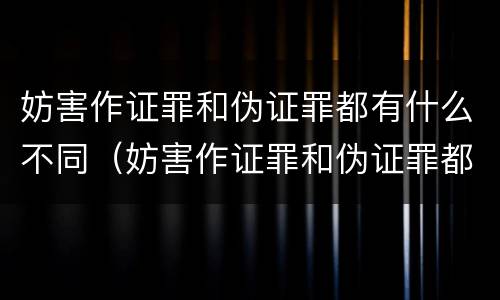 妨害作证罪和伪证罪都有什么不同（妨害作证罪和伪证罪都有什么不同之处）