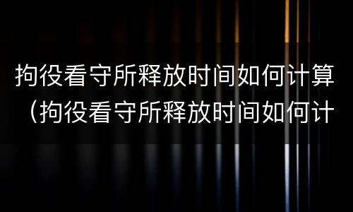 拘役看守所释放时间如何计算（拘役看守所释放时间如何计算的）