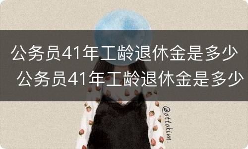 公务员41年工龄退休金是多少 公务员41年工龄退休金是多少呢
