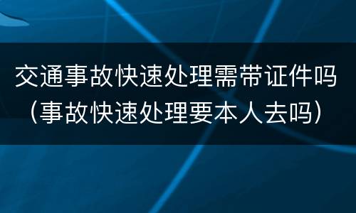 交通事故快速处理需带证件吗（事故快速处理要本人去吗）