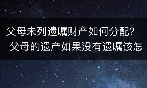 父母未列遗嘱财产如何分配？ 父母的遗产如果没有遗嘱该怎样分配