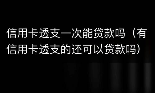 信用卡透支一次能贷款吗（有信用卡透支的还可以贷款吗）