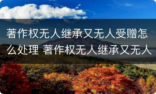 著作权无人继承又无人受赠怎么处理 著作权无人继承又无人受赠怎么处理好