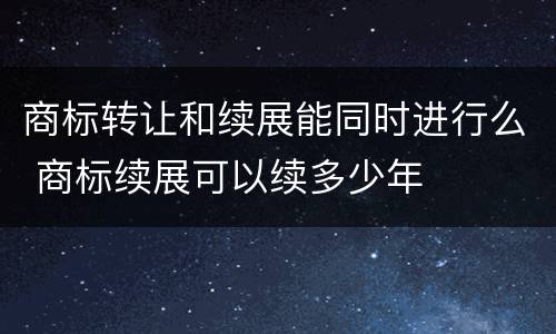 商标转让和续展能同时进行么 商标续展可以续多少年