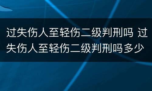 过失伤人至轻伤二级判刑吗 过失伤人至轻伤二级判刑吗多少年