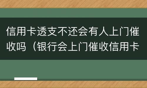 信用卡透支不还会有人上门催收吗（银行会上门催收信用卡欠款吗）