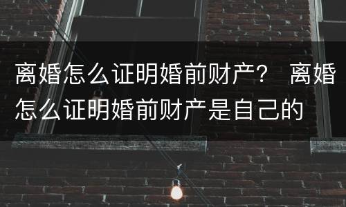 离婚怎么证明婚前财产？ 离婚怎么证明婚前财产是自己的