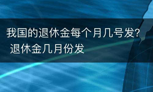 我国的退休金每个月几号发？ 退休金几月份发