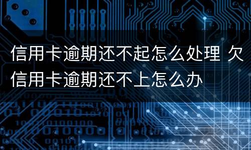 信用卡逾期还不起怎么处理 欠信用卡逾期还不上怎么办