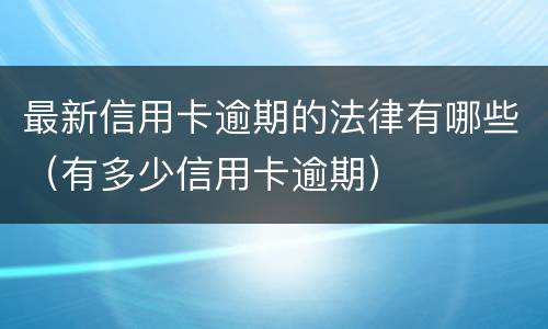 最新信用卡逾期的法律有哪些（有多少信用卡逾期）