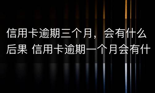 信用卡逾期三个月，会有什么后果 信用卡逾期一个月会有什么后果