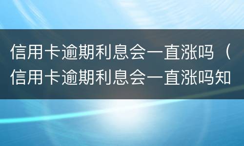 信用卡逾期利息会一直涨吗（信用卡逾期利息会一直涨吗知乎）