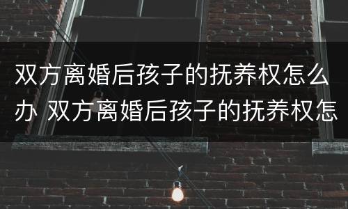 双方离婚后孩子的抚养权怎么办 双方离婚后孩子的抚养权怎么办理