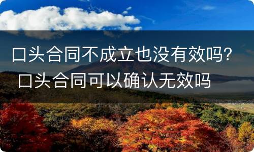 口头合同不成立也没有效吗？ 口头合同可以确认无效吗