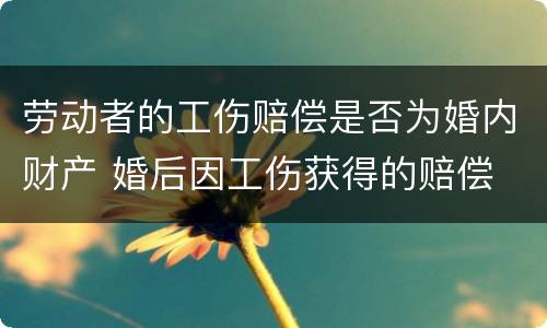 劳动者的工伤赔偿是否为婚内财产 婚后因工伤获得的赔偿