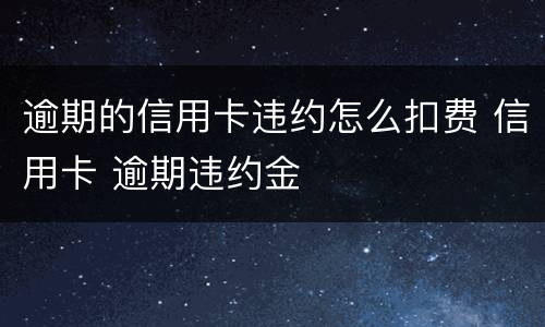 逾期的信用卡违约怎么扣费 信用卡 逾期违约金
