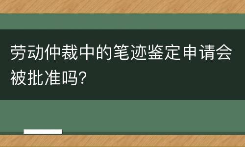 劳动仲裁中的笔迹鉴定申请会被批准吗？